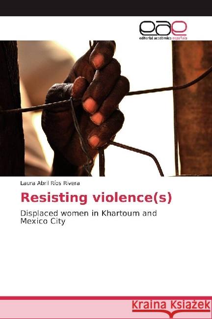 Resisting violence(s) : Displaced women in Khartoum and Mexico City Ríos Rivera, Laura Abril 9783659658051