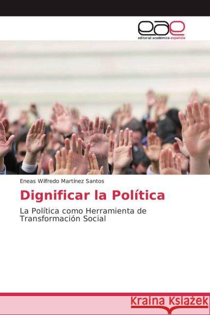 Dignificar la Política : La Política como Herramienta de Transformación Social Martínez Santos, Eneas Wilfredo 9783659658341
