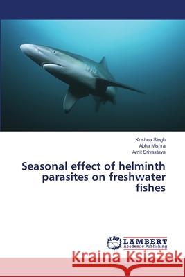 Seasonal effect of helminth parasites on freshwater fishes Singh, Krishna; Mishra, Abha; Srivastava, Amit 9783659661792 LAP Lambert Academic Publishing