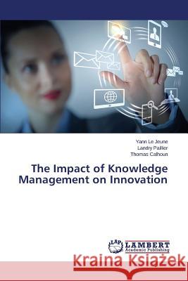 The Impact of Knowledge Management on Innovation Le Jeune Yann                            Paillier Landry                          Calhoun Thomas 9783659665073 LAP Lambert Academic Publishing