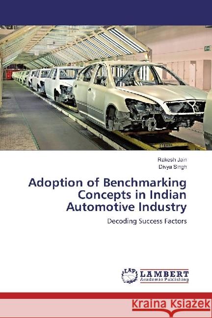 Adoption of Benchmarking Concepts in Indian Automotive Industry : Decoding Success Factors Jain, Rakesh; Singh, Divya 9783659673511