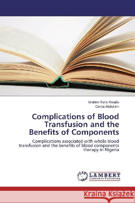 Complications of Blood Transfusion and the Benefits of Components : Complications associated with whole blood transfusion and the benefits of blood components therapy in Nigeria Kwaifa, Ibrahim Kalle; Abdullahi, Garba 9783659675027 LAP Lambert Academic Publishing