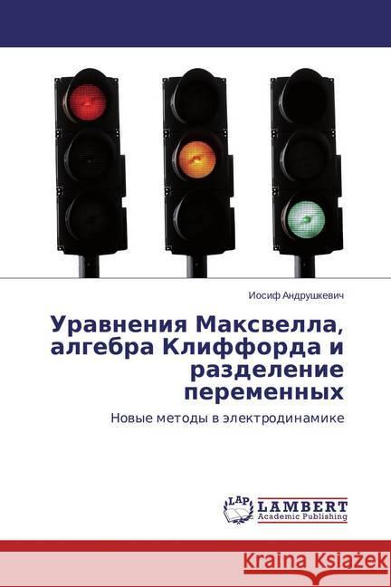 Uravneniya Maxvella, algebra Klifforda i razdelenie peremennyh : Novye metody v jelektrodinamike Andrushkevich, Iosif 9783659677540