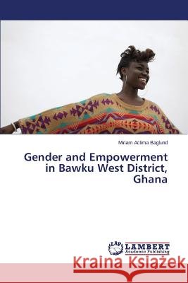 Gender and Empowerment in Bawku West District, Ghana Baglund Miriam Aclima 9783659681462 LAP Lambert Academic Publishing