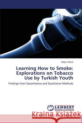 Learning How to Smoke: Explorations on Tobacco Use by Turkish Youth Yüksel Hülya 9783659682292