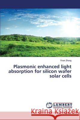 Plasmonic enhanced light absorption for silicon wafer solar cells Zhang Yinan 9783659684180 LAP Lambert Academic Publishing