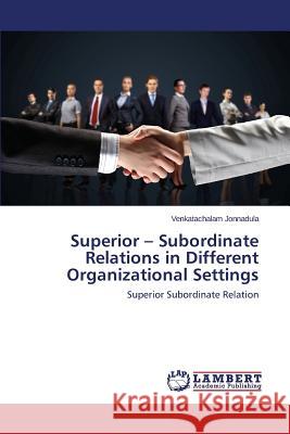 Superior - Subordinate Relations in Different Organizational Settings Jonnadula Venkatachalam 9783659687822