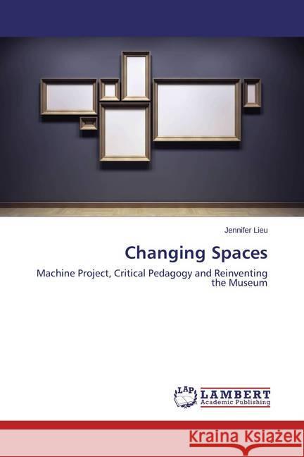 Changing Spaces : Machine Project, Critical Pedagogy and Reinventing the Museum Lieu, Jennifer 9783659688683