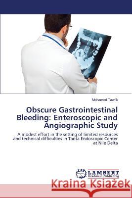 Obscure Gastrointestinal Bleeding: Enteroscopic and Angiographic Study Tawfik Mohamed 9783659689604 LAP Lambert Academic Publishing