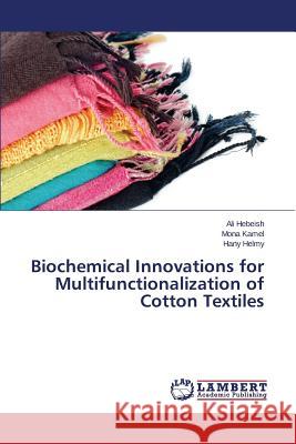 Biochemical Innovations for Multifunctionalization of Cotton Textiles Hebeish Ali                              Kamel Mona                               Helmy Hany 9783659689970