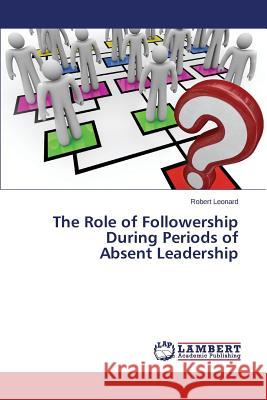 The Role of Followership During Periods of Absent Leadership Leonard Robert 9783659691133