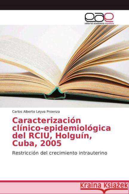 Caracterización clínico-epidemiológica del RCIU, Holguín, Cuba, 2005 : Restricción del crecimiento intrauterino Leyva Proenza, Carlos Alberto 9783659701221