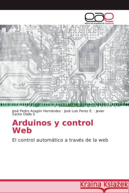 Arduinos y control Web : El control automático a través de la web Aragón Hernández, José Pedro; Perez E., José Luis; Olalla S, Javier Santa 9783659701801