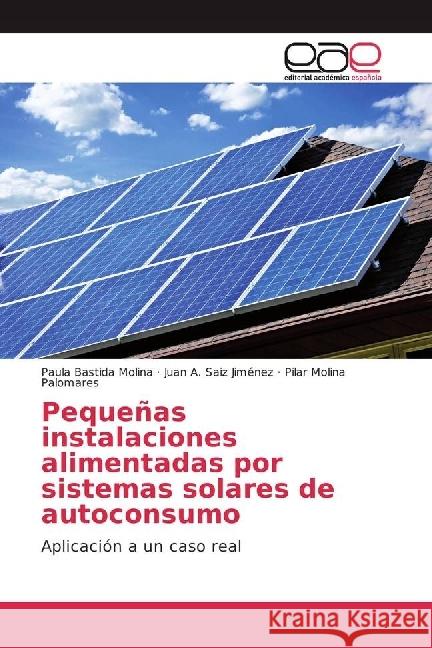 Pequeñas instalaciones alimentadas por sistemas solares de autoconsumo : Aplicación a un caso real Bastida Molina, Paula; Saiz Jiménez, Juan A.; Molina Palomares, Pilar 9783659702020