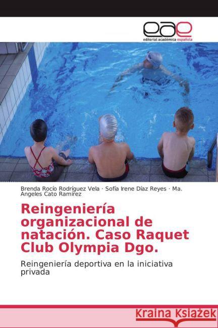Reingeniería organizacional de natación. Caso Raquet Club Olympia Dgo. : Reingeniería deportiva en la iniciativa privada Rodríguez Vela, Brenda Rocío; Díaz Reyes, Sofía Irene; Cato Ramírez, Ma. Angeles 9783659702808