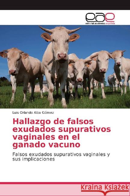 Hallazgo de falsos exudados supurativos vaginales en el ganado vacuno : Falsos exudados supurativos vaginales y sus implicaciones Alba Gómez, Luis Orlando 9783659703508