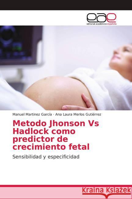 Metodo Jhonson Vs Hadlock como predictor de crecimiento fetal : Sensibilidad y especificidad Martinez García, Manuel; Merlos Gutiérrez, Ana Laura 9783659704116