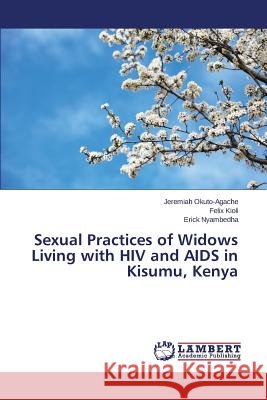 Sexual Practices of Widows Living with HIV and AIDS in Kisumu, Kenya Nyambedha Erick                          Kioli Felix                              Okuto-Agache Jeremiah 9783659713576 LAP Lambert Academic Publishing