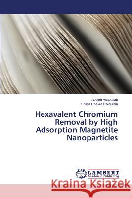 Hexavalent Chromium Removal by High Adsorption Magnetite Nanoparticles Chidurala Shilpa Chakra                  Aftabtalab Adeleh 9783659714276