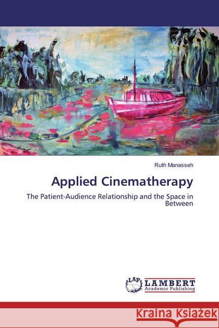 Applied Cinematherapy : The Patient-Audience Relationship and the Space in Between Manasseh, Ruth 9783659714542 LAP Lambert Academic Publishing