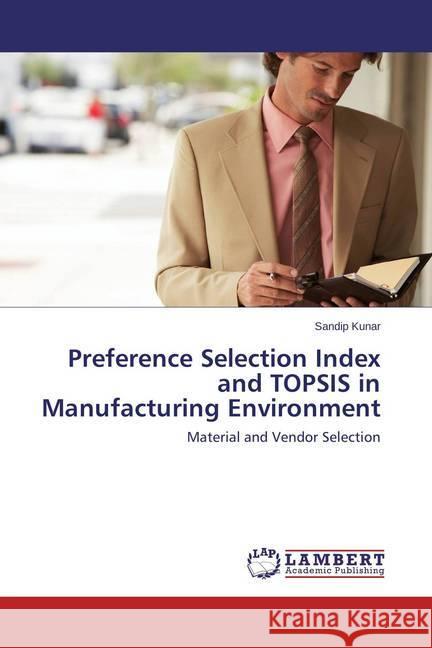 Preference Selection Index and TOPSIS in Manufacturing Environment : Material and Vendor Selection Kunar, Sandip 9783659715044