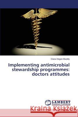 Implementing antimicrobial stewardship programmes: doctors attitudes Hogan-Murphy Diana 9783659717406 LAP Lambert Academic Publishing