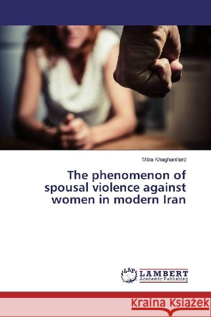 The phenomenon of spousal violence against women in modern Iran Khaghanifard, Mitra 9783659718809