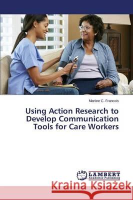 Using Action Research to Develop Communication Tools for Care Workers C. Francois Martine 9783659742118 LAP Lambert Academic Publishing