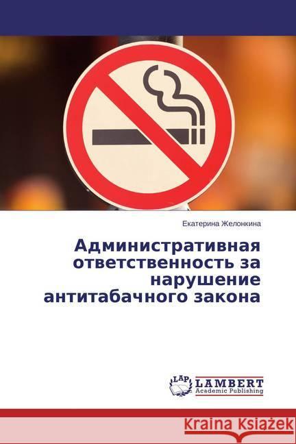 Administrativnaya otvetstvennost' za narushenie antitabachnogo zakona Zhelonkina, Ekaterina 9783659742880 LAP Lambert Academic Publishing