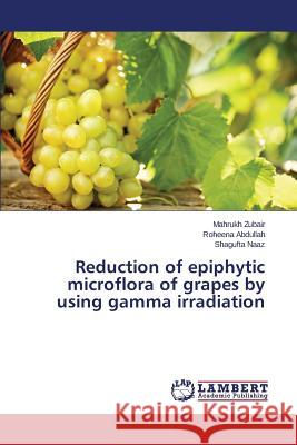 Reduction of epiphytic microflora of grapes by using gamma irradiation Naaz Shagufta                            Abdullah Roheena                         Zubair Mahrukh 9783659747328