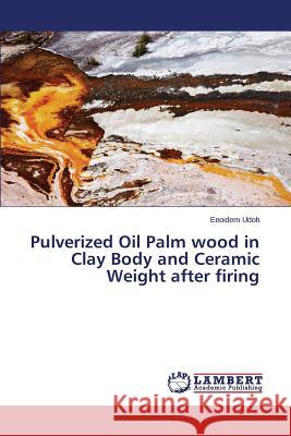 Pulverized Oil Palm wood in Clay Body and Ceramic Weight after firing Udoh Enoidem 9783659748622 LAP Lambert Academic Publishing