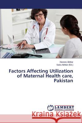 Factors Affecting Utilization of Maternal Health care, Pakistan Akhtar Noreen                            Akhtar Saira 9783659750069