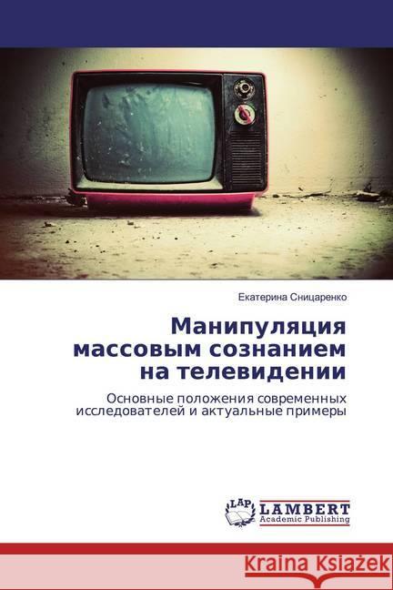 Manipulqciq massowym soznaniem na telewidenii : Osnownye polozheniq sowremennyh issledowatelej i aktual'nye primery Snicarenko, Ekaterina 9783659755071