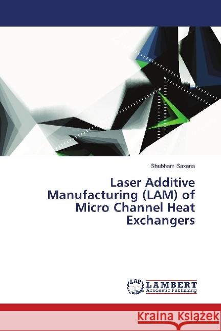 Laser Additive Manufacturing (LAM) of Micro Channel Heat Exchangers Saxena, Shubham 9783659755927 LAP Lambert Academic Publishing