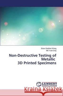 Non-Destructive Testing of Metallic 3D Printed Specimens Wong Brian Stephen                       Ong Mei Yuan 9783659757549 LAP Lambert Academic Publishing