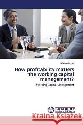 How profitability matters the working capital management? Ahmad Ashfaq 9783659758515 LAP Lambert Academic Publishing