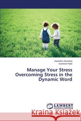 Manage Your Stress Overcoming Stress in the Dynamic Word Jarsaniya Jayendra                       Patel Kamlesh 9783659760013