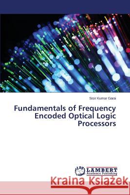 Fundamentals of Frequency Encoded Optical Logic Processors Garai Sisir Kumar 9783659761430