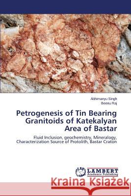 Petrogenesis of Tin Bearing Granitoids of Katekalyan Area of Bastar Singh Abhimanyu 9783659762314