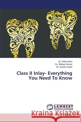 Class II Inlay- Everything You Need To Know Arora Dr Rohit                           Grover Dr Shibani                        Gupta Dr Sachin 9783659764936