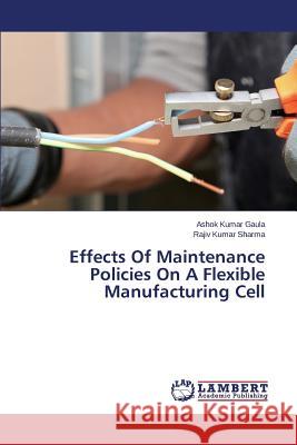 Effects Of Maintenance Policies On A Flexible Manufacturing Cell Gaula Ashok Kumar                        Sharma Rajiv Kumar 9783659765780