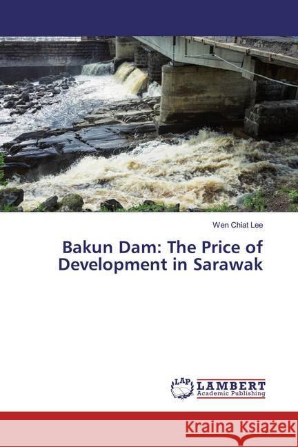 Bakun Dam: The Price of Development in Sarawak Lee, Wen Chiat 9783659766671