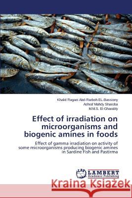 Effect of irradiation on microorganisms and biogenic amines in foods Ragaei Abd-Rarboh El-Bassiony Khalid 9783659767302