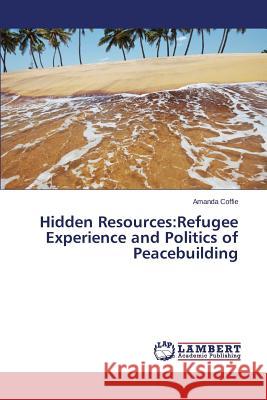 Hidden Resources: Refugee Experience and Politics of Peacebuilding Coffie Amanda 9783659770173