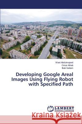 Developing Google Areal Images Using Flying Robot with Specified Path Abdulmajeed Wael                         Athab Omar                               Sattam Ihab 9783659770814