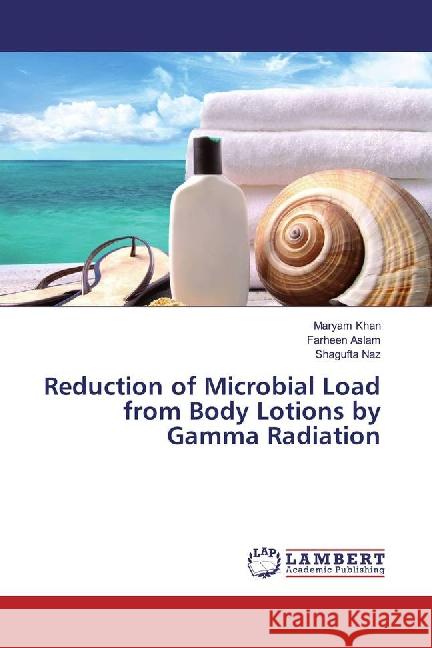 Reduction of Microbial Load from Body Lotions by Gamma Radiation Khan, Maryam; Aslam, Farheen; Naz, Shagufta 9783659772672 LAP Lambert Academic Publishing