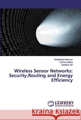 Wireless Sensor Networks: Security, Routing and Energy Efficiency Subhabrata Barman Tanmoy Maitra Debasis Giri 9783659773921 LAP Lambert Academic Publishing