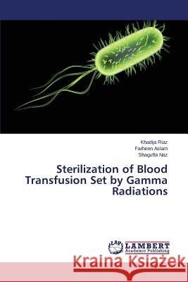 Sterilization of Blood Transfusion Set by Gamma Radiations Riaz Khadija                             Aslam Farheen                            Naz Shagufta 9783659774034 LAP Lambert Academic Publishing