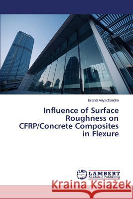 Influence of Surface Roughness on CFRP/Concrete Composites in Flexure Ariyachandra Erandi 9783659774843 LAP Lambert Academic Publishing