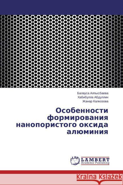 Osobennosti formirovaniya nanoporistogo oxida aljuminiya Alpysbaeva, Balausa; Abdullin, Habibulla; Kalkozova, Zhanar 9783659775031 LAP Lambert Academic Publishing